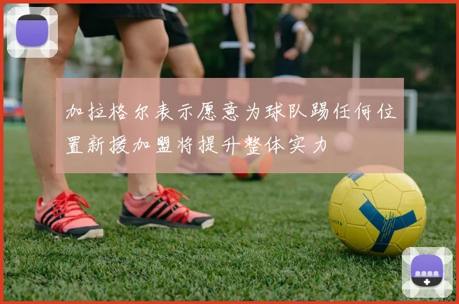 加拉格尔表示愿意为球队踢任何位置新援加盟将提升整体实力