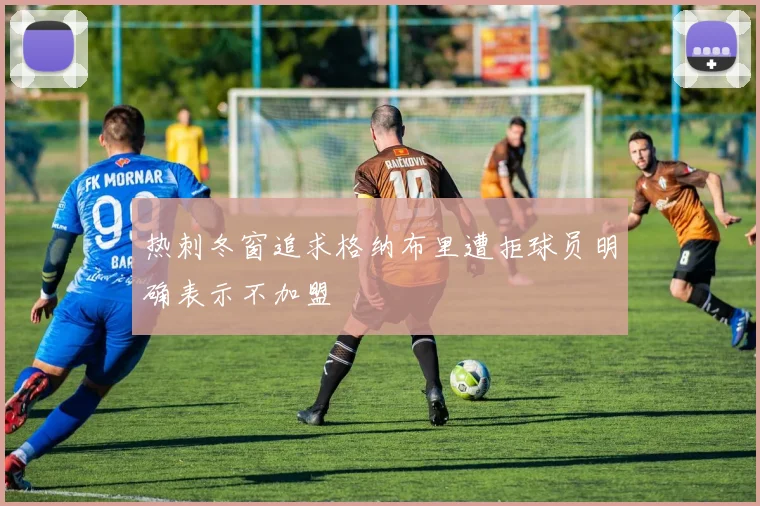 热刺冬窗追求格纳布里遭拒球员明确表示不加盟