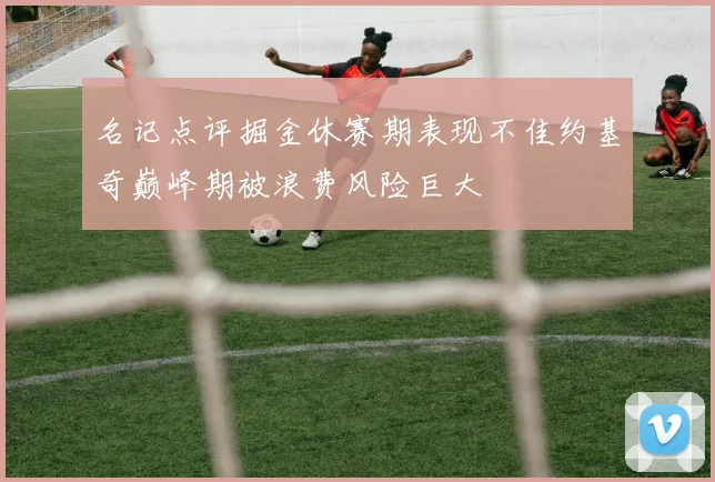名记点评掘金休赛期表现不佳约基奇巅峰期被浪费风险巨大