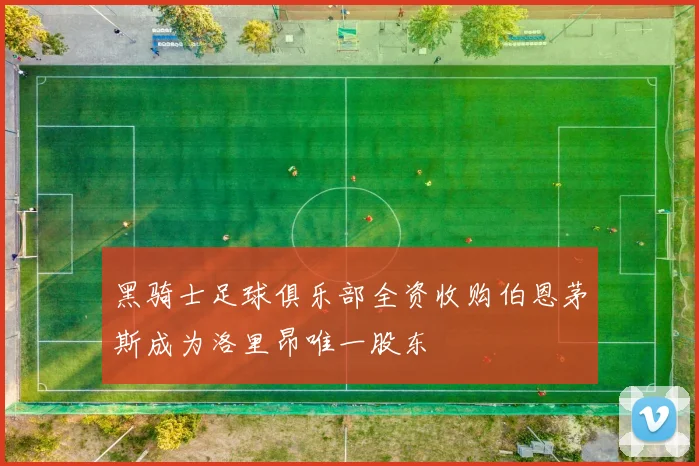 黑骑士足球俱乐部全资收购伯恩茅斯成为洛里昂唯一股东