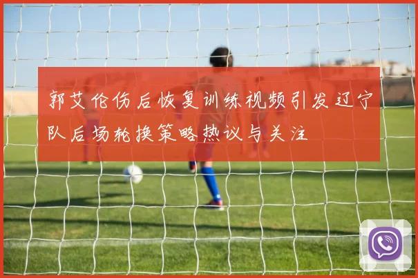 郭艾伦伤后恢复训练视频引发辽宁队后场轮换策略热议与关注