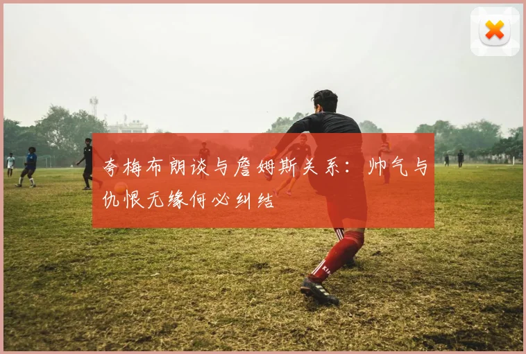 夸梅布朗谈与詹姆斯关系：帅气与仇恨无缘何必纠结
