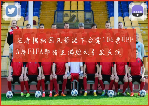 记者揭秘因凡蒂诺下台需106票UEFA与FIFA即将互揭短处引发关注