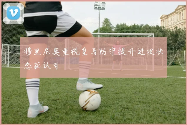 穆里尼奥重视皇马防守提升进攻状态获认可