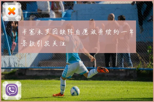 卡塞米罗因缺阵自愿放弃续约一年条款引发关注