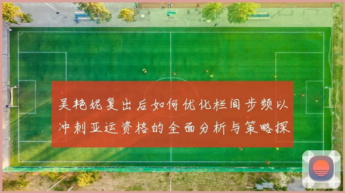 吴艳妮复出后如何优化栏间步频以冲刺亚运资格的全面分析与策略探讨