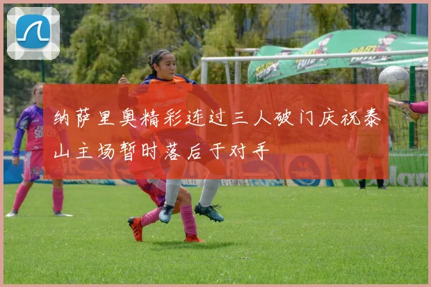 纳萨里奥精彩连过三人破门庆祝泰山主场暂时落后于对手