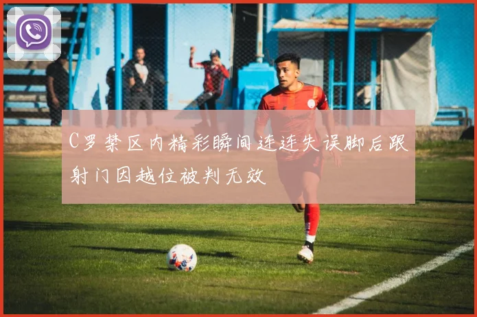 C罗禁区内精彩瞬间连连失误脚后跟射门因越位被判无效